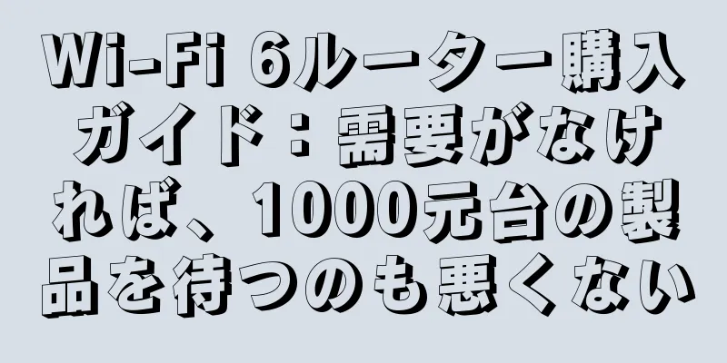 Wi-Fi 6ルーター購入ガイド：需要がなければ、1000元台の製品を待つのも悪くない