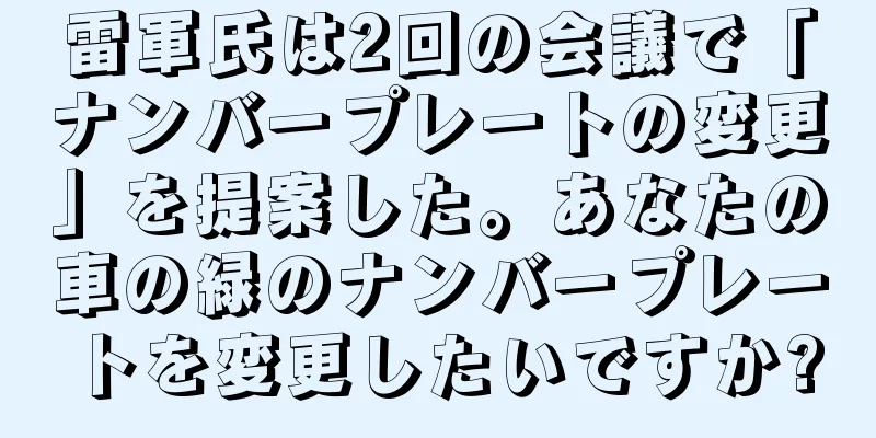 雷軍氏は2回の会議で「ナンバープレートの変更」を提案した。あなたの車の緑のナンバープレートを変更したいですか?