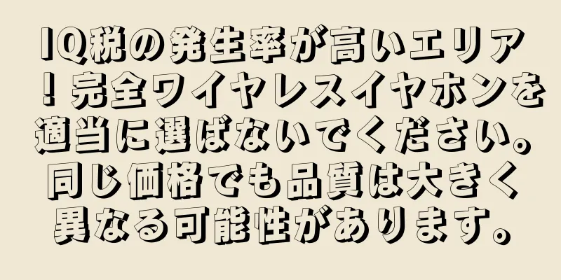 IQ税の発生率が高いエリア！完全ワイヤレスイヤホンを適当に選ばないでください。同じ価格でも品質は大きく異なる可能性があります。