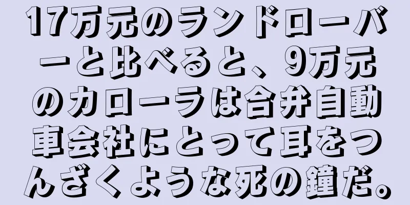 17万元のランドローバーと比べると、9万元のカローラは合弁自動車会社にとって耳をつんざくような死の鐘だ。