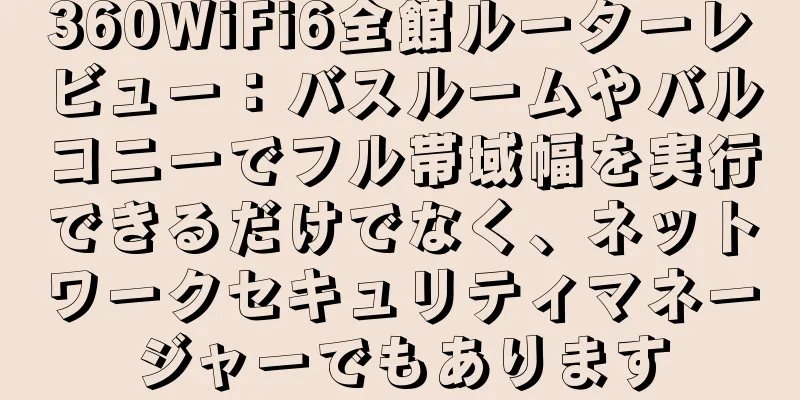 360WiFi6全館ルーターレビュー：バスルームやバルコニーでフル帯域幅を実行できるだけでなく、ネットワークセキュリティマネージャーでもあります