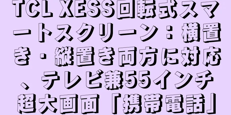 TCL XESS回転式スマートスクリーン：横置き・縦置き両方に対応、テレビ兼55インチ超大画面「携帯電話」