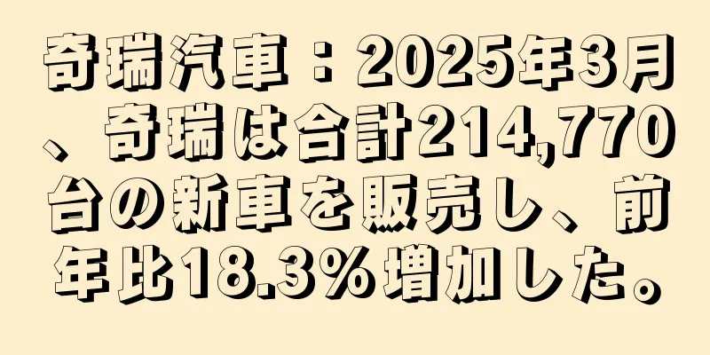 奇瑞汽車：2025年3月、奇瑞は合計214,770台の新車を販売し、前年比18.3%増加した。