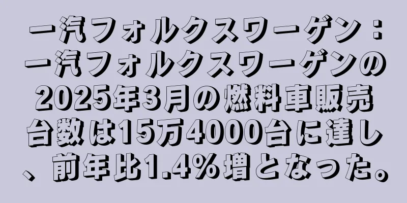 一汽フォルクスワーゲン：一汽フォルクスワーゲンの2025年3月の燃料車販売台数は15万4000台に達し、前年比1.4％増となった。