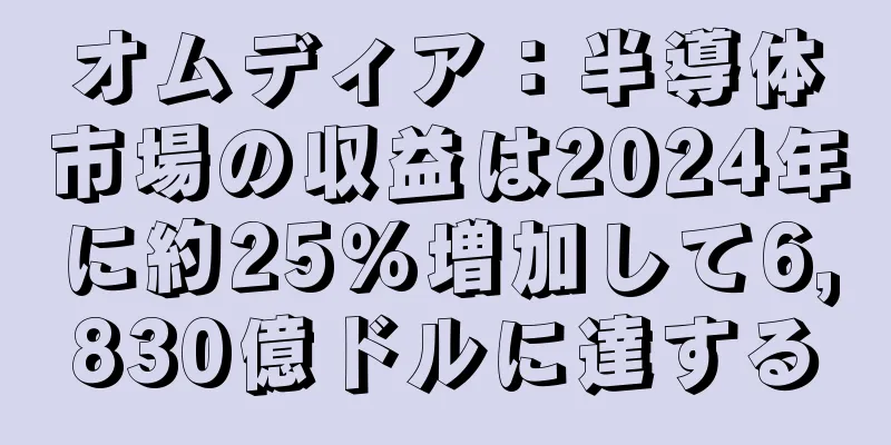 オムディア：半導体市場の収益は2024年に約25％増加して6,830億ドルに達する