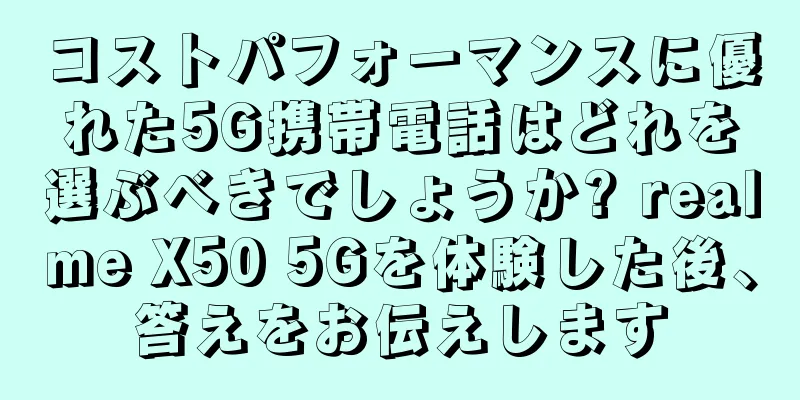 コストパフォーマンスに優れた5G携帯電話はどれを選ぶべきでしょうか? realme X50 5Gを体験した後、答えをお伝えします