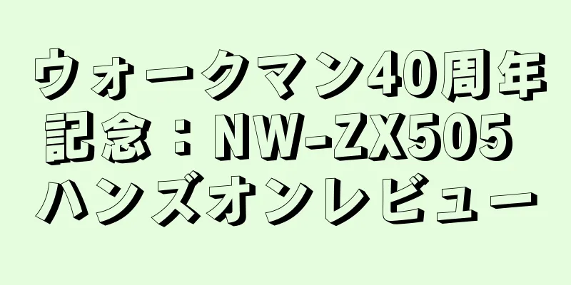 ウォークマン40周年記念：NW-ZX505 ハンズオンレビュー