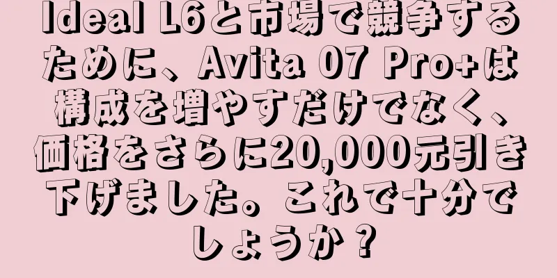 Ideal L6と市場で競争するために、Avita 07 Pro+は構成を増やすだけでなく、価格をさらに20,000元引き下げました。これで十分でしょうか？