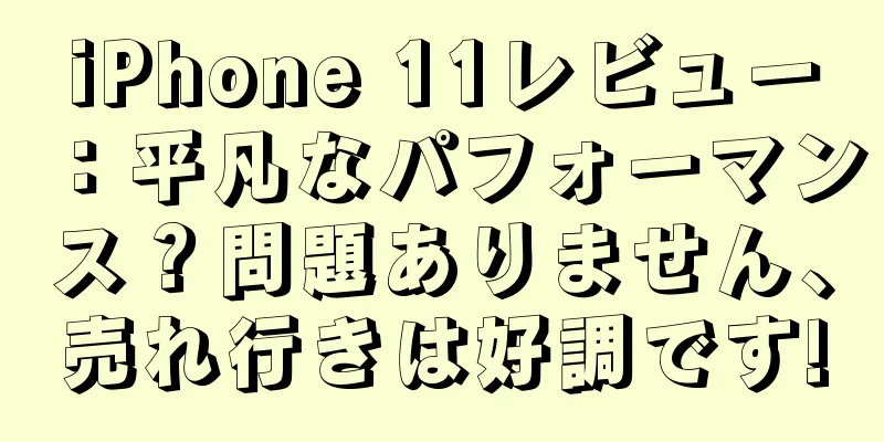 iPhone 11レビュー：平凡なパフォーマンス？問題ありません、売れ行きは好調です!