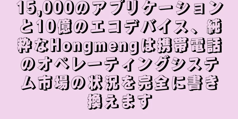 15,000のアプリケーションと10億のエコデバイス、純粋なHongmengは携帯電話のオペレーティングシステム市場の状況を完全に書き換えます