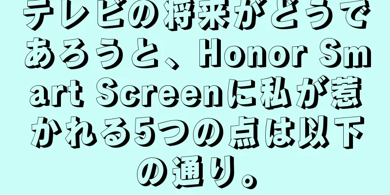テレビの将来がどうであろうと、Honor Smart Screenに私が惹かれる5つの点は以下の通り。