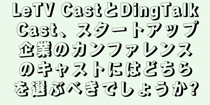 LeTV CastとDingTalk Cast、スタートアップ企業のカンファレンスのキャストにはどちらを選ぶべきでしょうか?