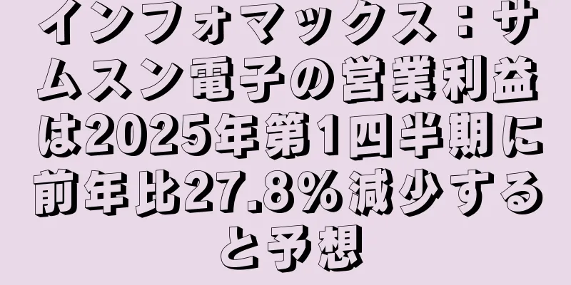 インフォマックス：サムスン電子の営業利益は2025年第1四半期に前年比27.8％減少すると予想