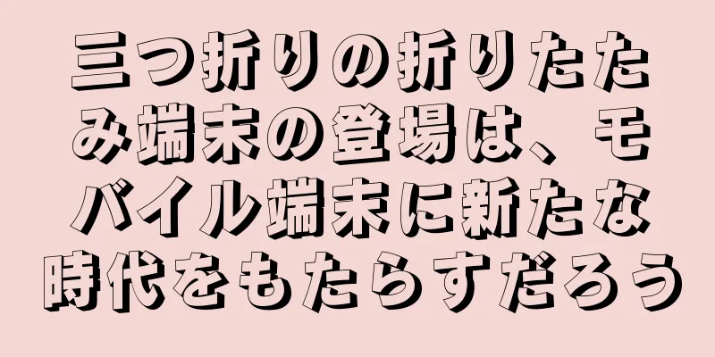 三つ折りの折りたたみ端末の登場は、モバイル端末に新たな時代をもたらすだろう