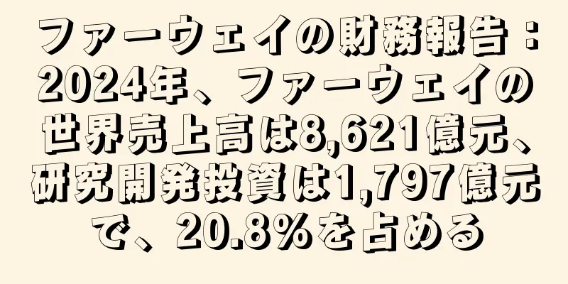 ファーウェイの財務報告：2024年、ファーウェイの世界売上高は8,621億元、研究開発投資は1,797億元で、20.8%を占める