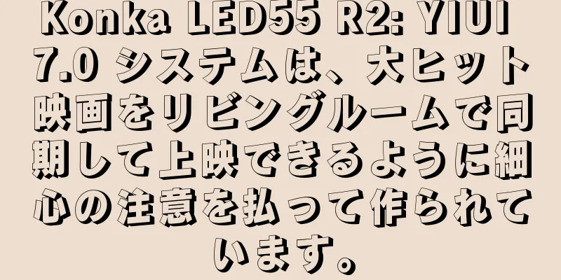 Konka LED55 R2: YIUI 7.0 システムは、大ヒット映画をリビングルームで同期して上映できるように細心の注意を払って作られています。