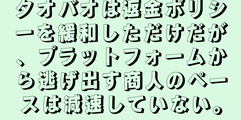 タオバオは返金ポリシーを緩和しただけだが、プラットフォームから逃げ出す商人のペースは減速していない。