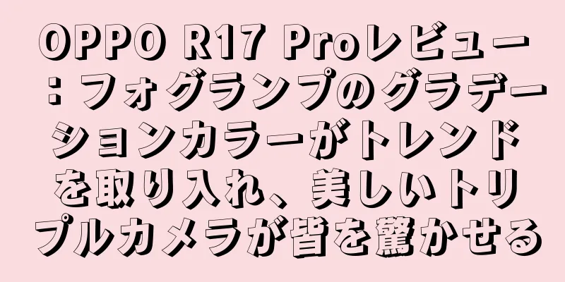OPPO R17 Proレビュー：フォグランプのグラデーションカラーがトレンドを取り入れ、美しいトリプルカメラが皆を驚かせる