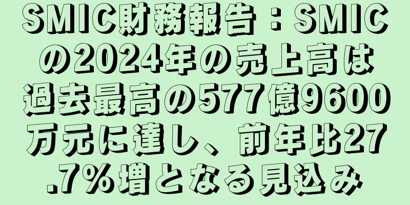 SMIC財務報告：SMICの2024年の売上高は過去最高の577億9600万元に達し、前年比27.7％増となる見込み