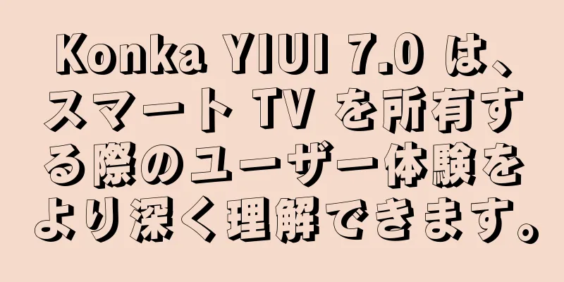 Konka YIUI 7.0 は、スマート TV を所有する際のユーザー体験をより深く理解できます。