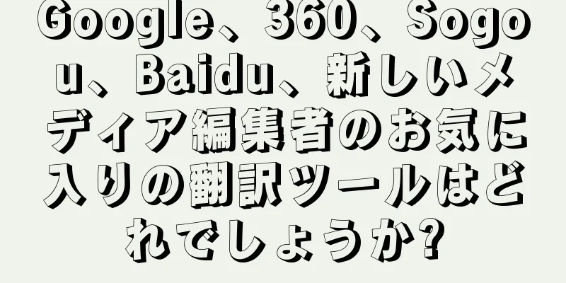Google、360、Sogou、Baidu、新しいメディア編集者のお気に入りの翻訳ツールはどれでしょうか?