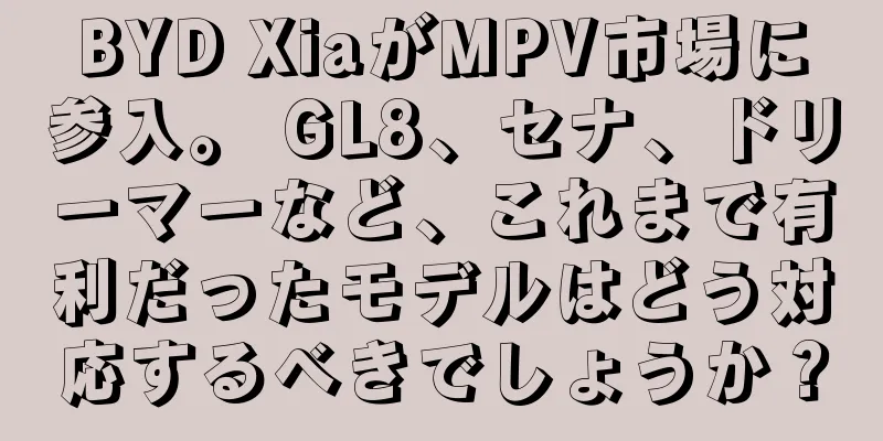 BYD XiaがMPV市場に参入。 GL8、セナ、ドリーマーなど、これまで有利だったモデルはどう対応するべきでしょうか？