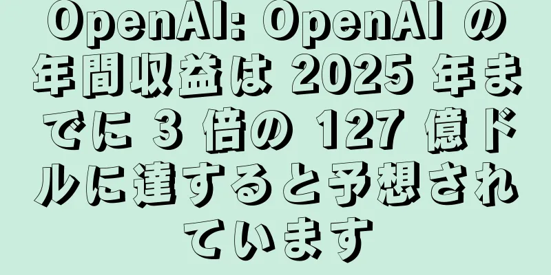 OpenAI: OpenAI の年間収益は 2025 年までに 3 倍の 127 億ドルに達すると予想されています