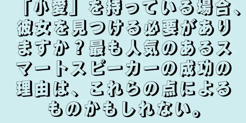 「小愛」を持っている場合、彼女を見つける必要がありますか？最も人気のあるスマートスピーカーの成功の理由は、これらの点によるものかもしれない。