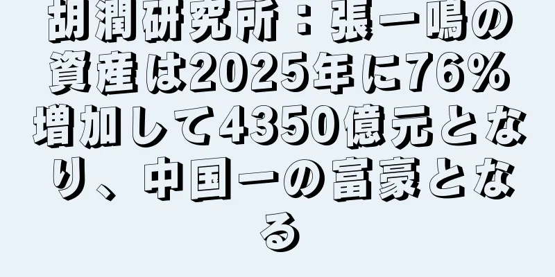 胡潤研究所：張一鳴の資産は2025年に76％増加して4350億元となり、中国一の富豪となる