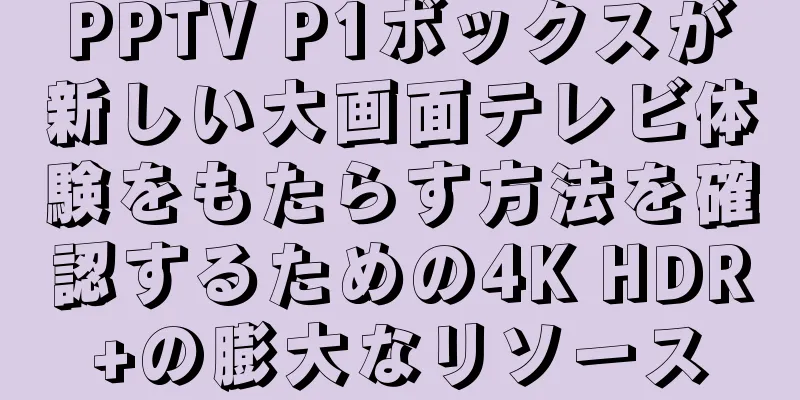 PPTV P1ボックスが新しい大画面テレビ体験をもたらす方法を確認するための4K HDR+の膨大なリソース