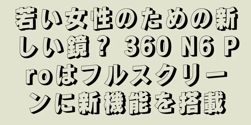 若い女性のための新しい鏡？ 360 N6 Proはフルスクリーンに新機能を搭載