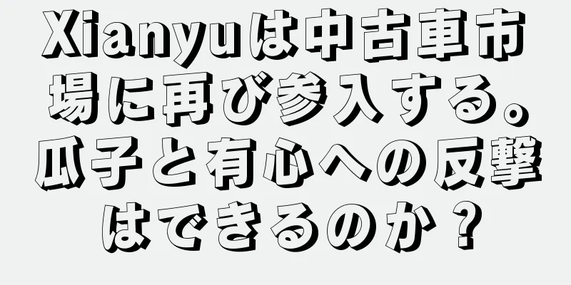 Xianyuは中古車市場に再び参入する。瓜子と有心への反撃はできるのか？