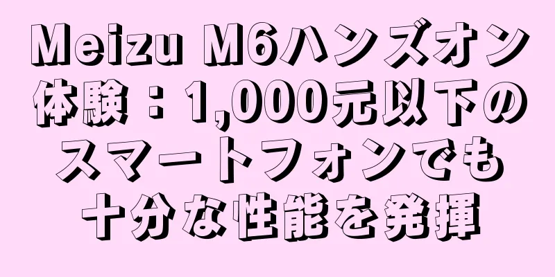Meizu M6ハンズオン体験：1,000元以下のスマートフォンでも十分な性能を発揮