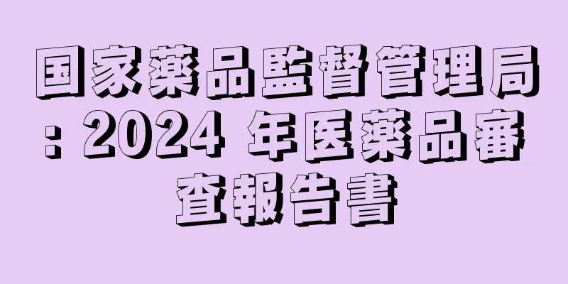 国家薬品監督管理局: 2024 年医薬品審査報告書