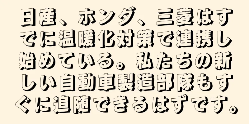 日産、ホンダ、三菱はすでに温暖化対策で連携し始めている。私たちの新しい自動車製造部隊もすぐに追随できるはずです。