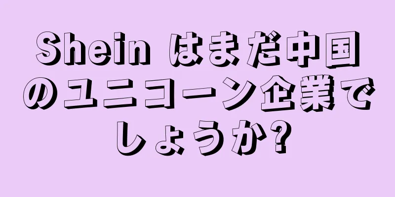 Shein はまだ中国のユニコーン企業でしょうか?