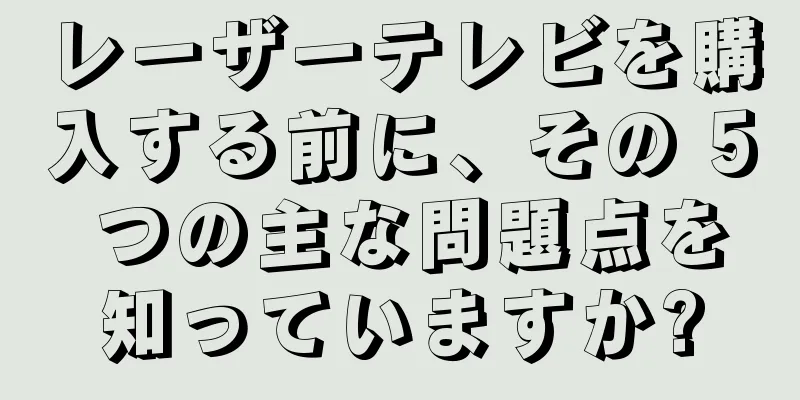 レーザーテレビを購入する前に、その 5 つの主な問題点を知っていますか?