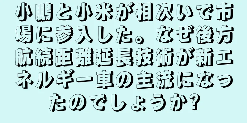 小鵬と小米が相次いで市場に参入した。なぜ後方航続距離延長技術が新エネルギー車の主流になったのでしょうか?