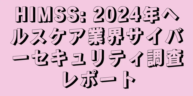 HIMSS: 2024年ヘルスケア業界サイバーセキュリティ調査レポート
