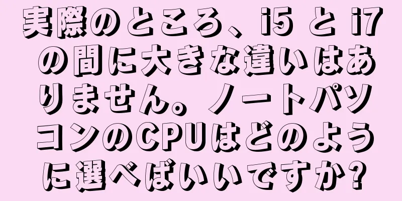 実際のところ、i5 と i7 の間に大きな違いはありません。ノートパソコンのCPUはどのように選べばいいですか?