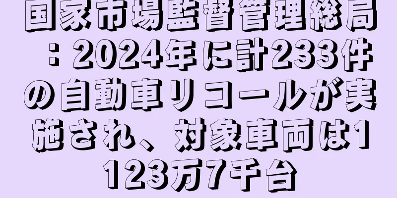 国家市場監督管理総局：2024年に計233件の自動車リコールが実施され、対象車両は1123万7千台