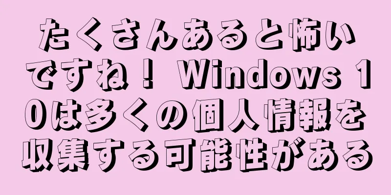 たくさんあると怖いですね！ Windows 10は多くの個人情報を収集する可能性がある