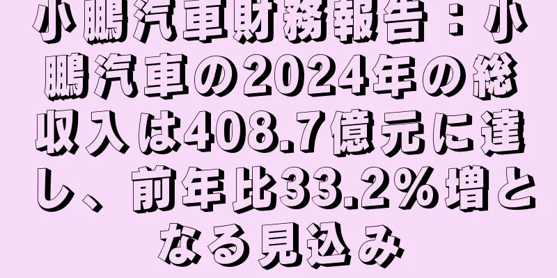 小鵬汽車財務報告：小鵬汽車の2024年の総収入は408.7億元に達し、前年比33.2%増となる見込み