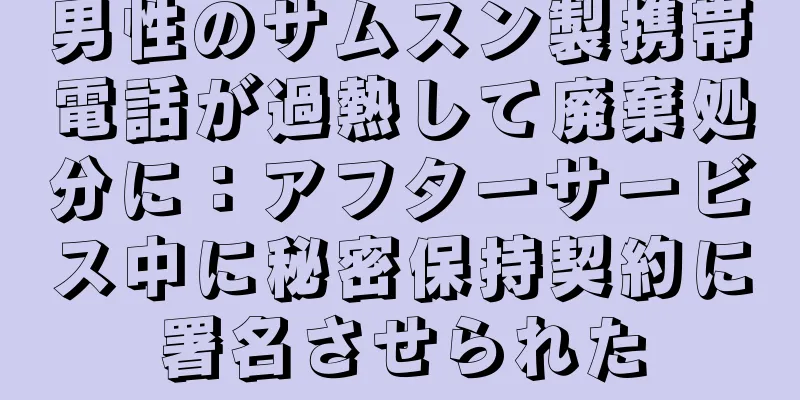 男性のサムスン製携帯電話が過熱して廃棄処分に：アフターサービス中に秘密保持契約に署名させられた