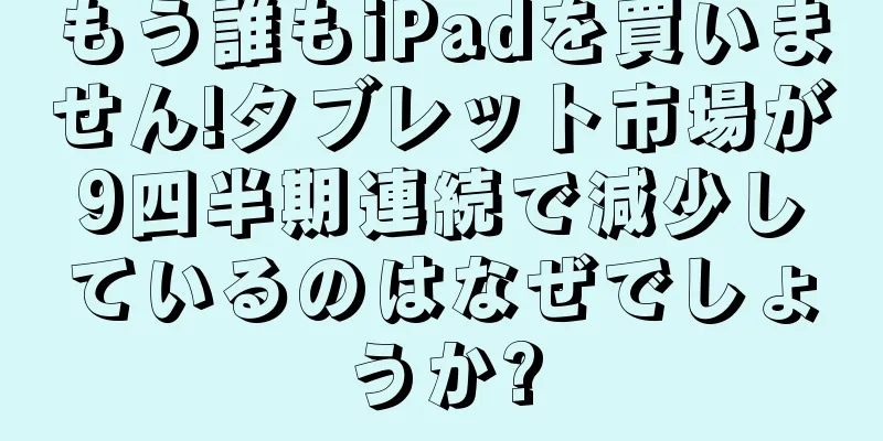 もう誰もiPadを買いません!タブレット市場が9四半期連続で減少しているのはなぜでしょうか?