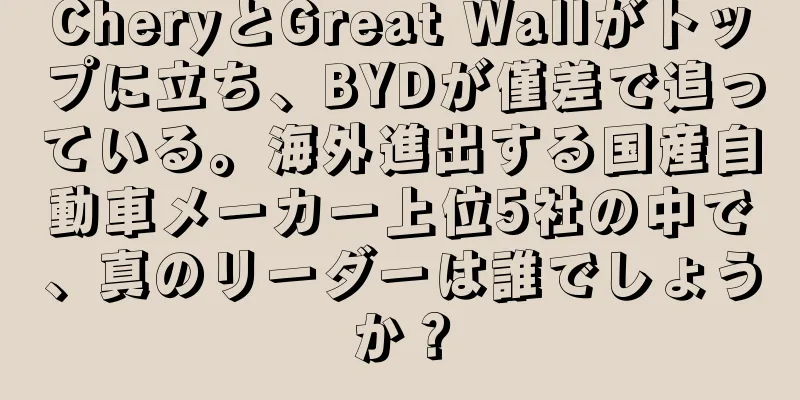 CheryとGreat Wallがトップに立ち、BYDが僅差で追っている。海外進出する国産自動車メーカー上位5社の中で、真のリーダーは誰でしょうか？