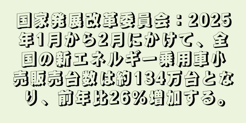 国家発展改革委員会：2025年1月から2月にかけて、全国の新エネルギー乗用車小売販売台数は約134万台となり、前年比26％増加する。