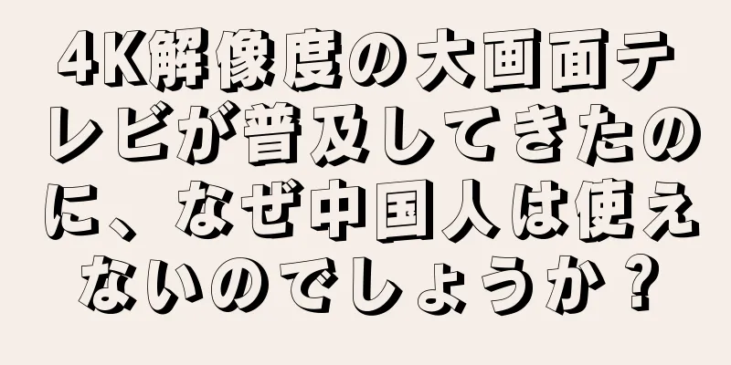 4K解像度の大画面テレビが普及してきたのに、なぜ中国人は使えないのでしょうか？