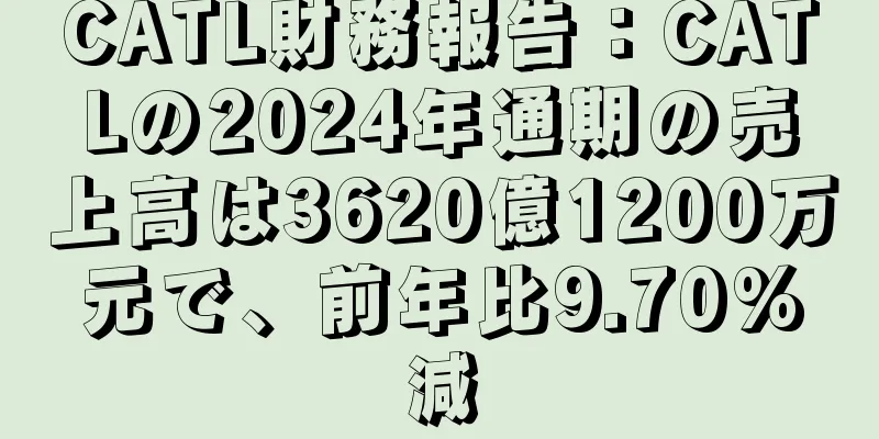 CATL財務報告：CATLの2024年通期の売上高は3620億1200万元で、前年比9.70%減