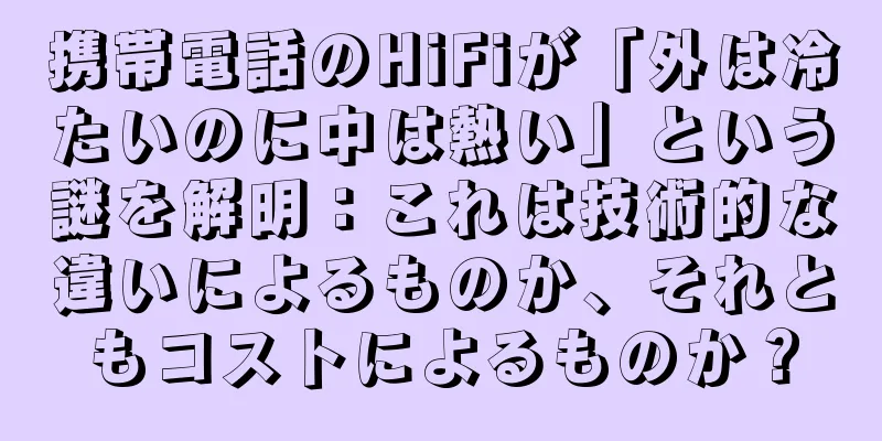 携帯電話のHiFiが「外は冷たいのに中は熱い」という謎を解明：これは技術的な違いによるものか、それともコストによるものか？